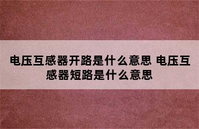 电压互感器开路是什么意思 电压互感器短路是什么意思